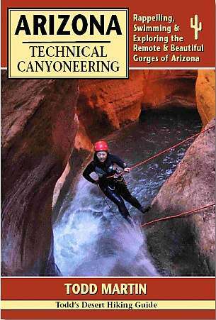 ARIZONA TECHNICAL CANYONEERING – RAPPELLING, SWIMMING AND EXPLORING THE REMOTE AND BEAUTIFUL GORGES OF ARIZONA (Todd’s Desert Hiking Guide)